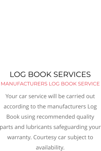 LOG BOOK SERVICES MANUFACTURERS LOG BOOK SERVICE Your car service will be carried out according to the manufacturers Log Book using recommended quality parts and lubricants safeguarding your warranty. Courtesy car subject to availability.